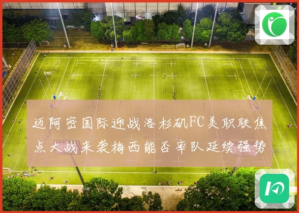迈阿密国际迎战洛杉矶FC美职联焦点大战来袭梅西能否率队延续强势表现
