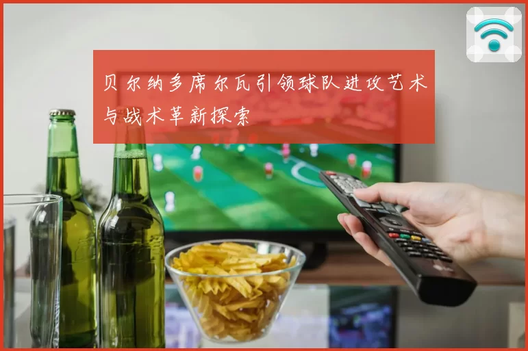 贝尔纳多席尔瓦引领球队进攻艺术与战术革新探索