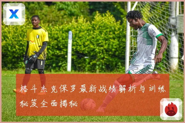 格斗杰克保罗最新战绩解析与训练秘笈全面揭秘