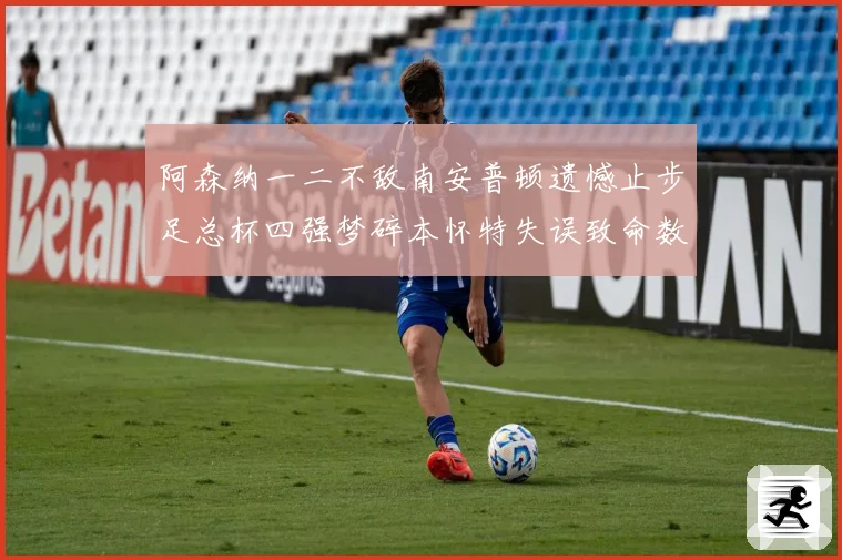 阿森纳一二不敌南安普顿遗憾止步足总杯四强梦碎本怀特失误致命数据研判