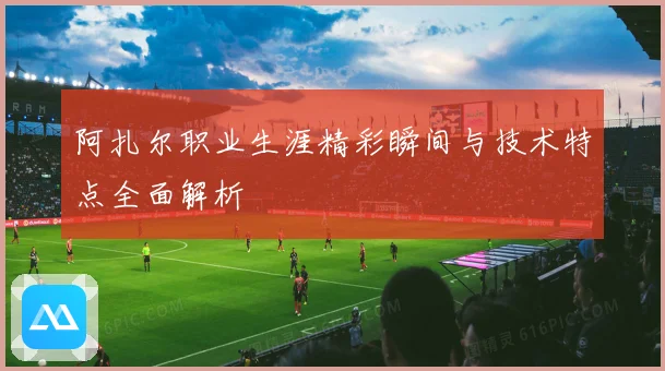阿扎尔职业生涯精彩瞬间与技术特点全面解析