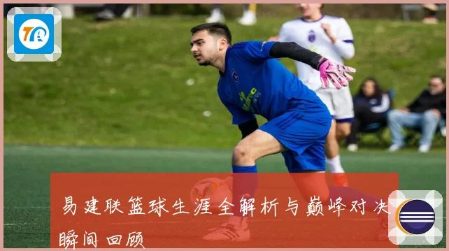 易建联篮球生涯全解析与巅峰对决瞬间回顾