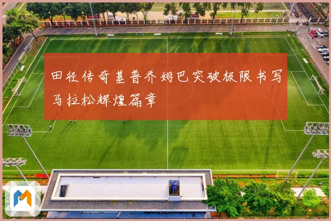 田径传奇基普乔姆巴突破极限书写马拉松辉煌篇章
