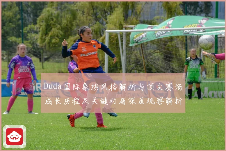 Duda国际象棋风格解析与顶尖赛场成长历程及关键对局深度观察解析