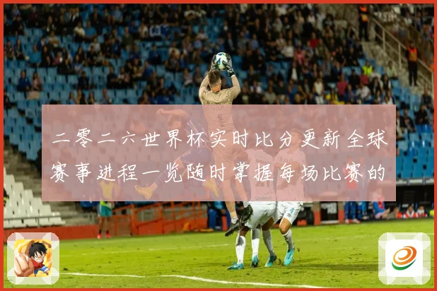 二零二六世界杯实时比分更新全球赛事进程一览随时掌握每场比赛的数据研判