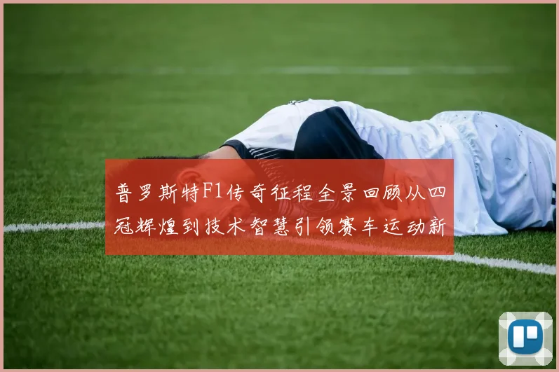 普罗斯特F1传奇征程全景回顾从四冠辉煌到技术智慧引领赛车运动新时代