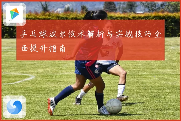 乒乓球波尔技术解析与实战技巧全面提升指南
