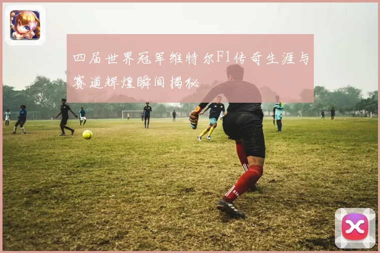 四届世界冠军维特尔F1传奇生涯与赛道辉煌瞬间揭秘