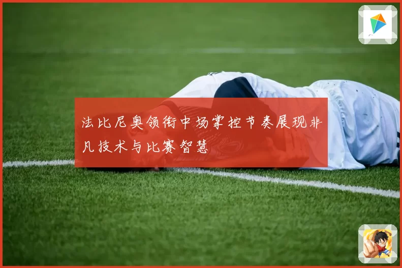 法比尼奥领衔中场掌控节奏展现非凡技术与比赛智慧