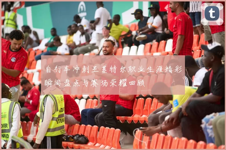 自行车冲刺王基特尔职业生涯精彩瞬间盘点与赛场荣耀回顾