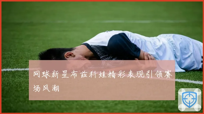 网球新星布兹科娃精彩表现引领赛场风潮