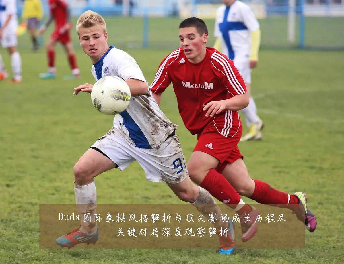 Duda国际象棋风格解析与顶尖赛场成长历程及关键对局深度观察解析