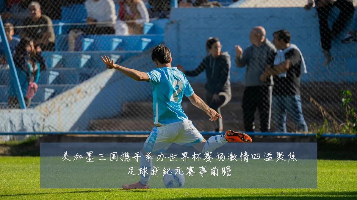 美加墨三国携手举办世界杯赛场激情四溢聚焦足球新纪元赛事前瞻