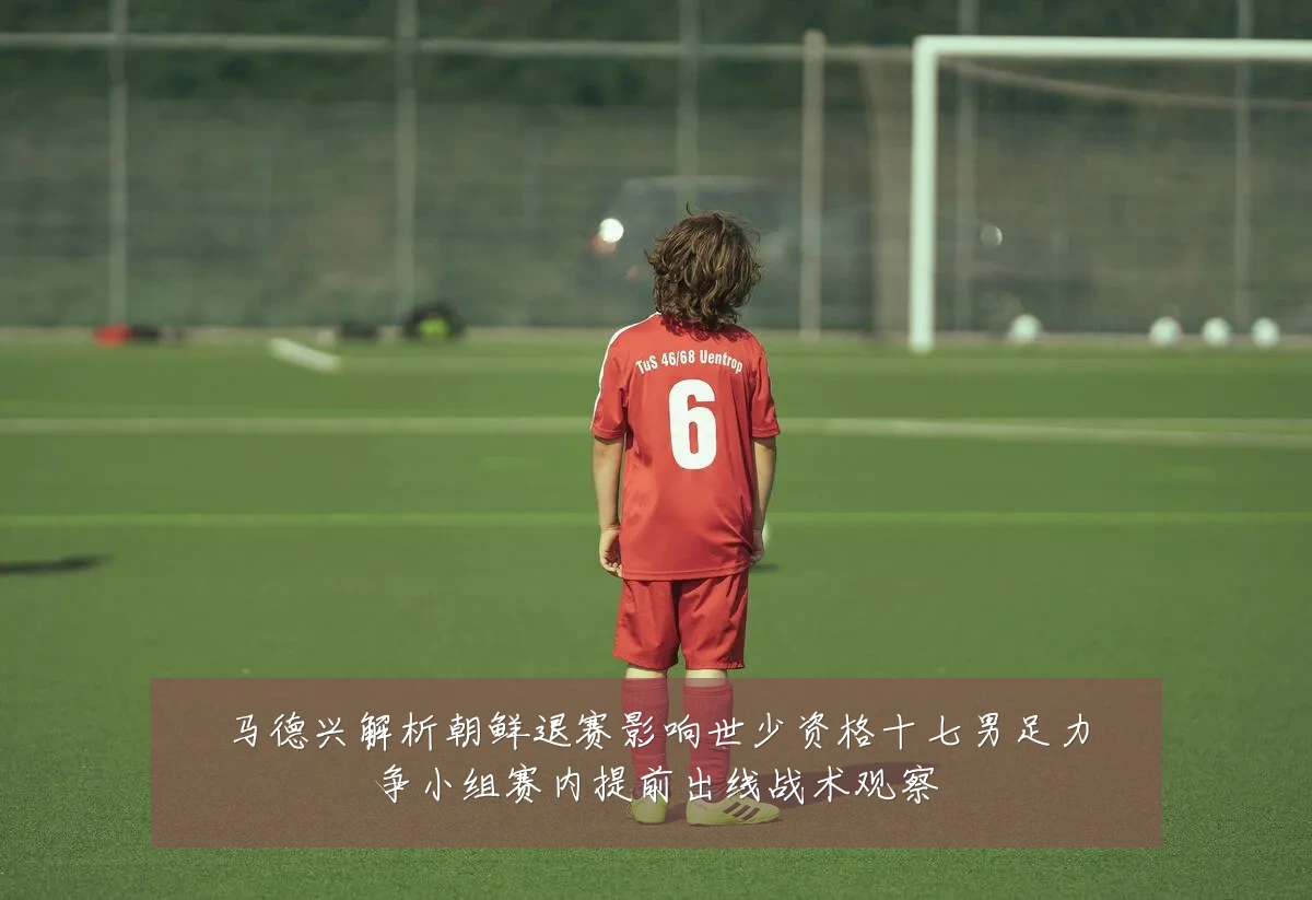 马德兴解析朝鲜退赛影响世少资格十七男足力争小组赛内提前出线战术观察